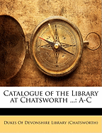 Catalogue of the Library at Chatsworth ...: A-C