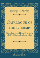 Catalogue of the Library: Of the Late Hon. Henry C. Murphy, LL. D. of Brookllyn, Long Island (Classic Reprint)