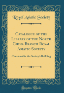 Catalogue of the Library of the North China Branch Royal Asiatic Society: Contained in the Society's Building (Classic Reprint)