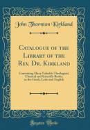 Catalogue of the Library of the Rev. Dr. Kirkland: Containing Many Valuable Theological, Classical and Scientific Books, in the Greek, Latin and English (Classic Reprint)