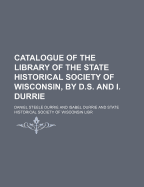Catalogue of the Library of the State Historical Society of Wisconsin, by D.S. and I. Durrie