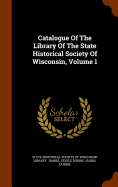 Catalogue Of The Library Of The State Historical Society Of Wisconsin, Volume 1