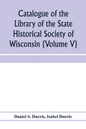 Catalogue of the Library of the State Historical Society of Wisconsin (Volume V)