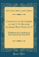 Catalogue of the Library of the U. S. Military Academy, West Point, N. y: Exhibiting Its Condition at the Close of the Year 1852 (Classic Reprint)