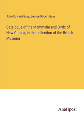 Catalogue of the Mammalia and Birds of New Guinea, in the collection of the British Museum - Gray, John Edward, and Gray, George Robert