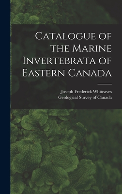 Catalogue of the Marine Invertebrata of Eastern Canada [microform] - Whiteaves, Joseph Frederick 1835-1909, and Geological Survey of Canada (Creator)