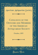 Catalogue of the Officers and Members of the American Antiquarian Society: October, 1855 (Classic Reprint)