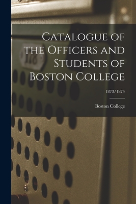 Catalogue of the Officers and Students of Boston College; 1873/1874 - Boston College (Creator)