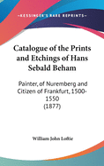 Catalogue of the Prints and Etchings of Hans Sebald Beham: Painter, of Nuremberg and Citizen of Frankfurt, 1500-1550 (1877)