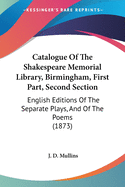 Catalogue Of The Shakespeare Memorial Library, Birmingham, First Part, Second Section: English Editions Of The Separate Plays, And Of The Poems (1873)