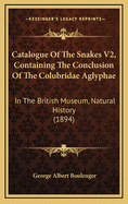 Catalogue of the Snakes V2, Containing the Conclusion of the Colubridae Aglyphae: In the British Museum, Natural History (1894)