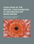 Catalogue of the Special Loan Exhibition of Decorative Art Needlework Made Before 1800 (Classic Reprint)