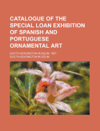 Catalogue of the Special Loan Exhibition of Spanish and Portuguese Ornamental Art: South Kensington Museum, 1881