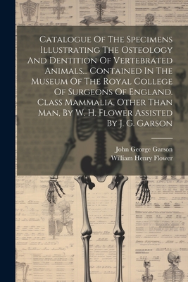 Catalogue Of The Specimens Illustrating The Osteology And Dentition Of Vertebrated Animals... Contained In The Museum Of The Royal College Of Surgeons Of England. Class Mammalia, Other Than Man, By W. H. Flower Assisted By J. G. Garson - William Henry Flower (Sir ) (Creator), and John George Garson (Creator)