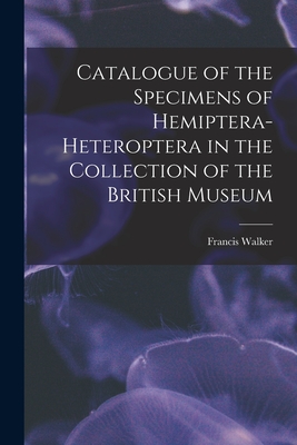 Catalogue of the Specimens of Hemiptera-Heteroptera in the Collection of the British Museum - Walker, Francis