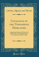 Catalogue of the Townshend Heirlooms: Comprising Important Pictures by Old Masters and Family Portraits from Raynham Hall, Norfolk (Classic Reprint)