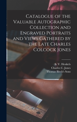 Catalogue of the Valuable Autographic Collection and Engraved Portraits and Views Gathered by the Late Charles Colcock Jones - Henkels, S V (Stanislaus Vincent) (Creator), and Jones, Charles C (Charles Colcock) (Creator), and Thomas Birch's Sons (Creator)