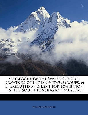 Catalogue of the Water-Colour Drawings of Indian Views, Groups, & C: Executed and Lent for Exhibition in the South Kensington Museum - Carpenter, William