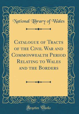 Catalogue of Tracts of the Civil War and Commonwealth Period Relating to Wales and the Borders (Classic Reprint) - Wales, National Library of