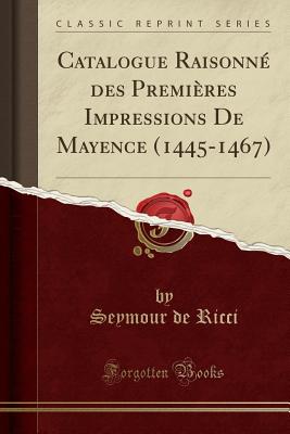Catalogue Raisonn? Des Premi?res Impressions de Mayence (1445-1467) (Classic Reprint) - Ricci, Seymour De