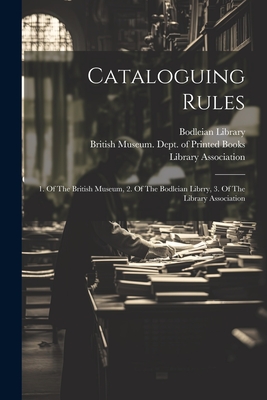 Cataloguing Rules: 1. Of The British Museum, 2. Of The Bodleian Librry, 3. Of The Library Association - Association, Library, and British Museum Dept of Printed Books (Creator), and Library, Bodleian