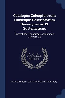 Catalogus Coleopterorum Hucusque Descriptorum Synonymicus Et Sustematicus: Buprestidae, Trixagidae...cebrionidae, Volumes 5-6 - Gemminger, Max, and Edgar Harold (Freiherr Von) (Creator)