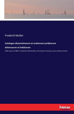 Catalogus dissertationum et orationum juridicarum defensarum et habitarum: 1600 usque ad 1866 in Academiis Neerlandiae, Germaniae et Sueciae, quae venales prostant - Muller, Frederik