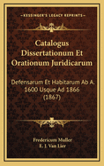 Catalogus Dissertationum Et Orationum Juridicarum: Defensarum Et Habitarum AB A. 1600 Usque Ad 1866 (1867)