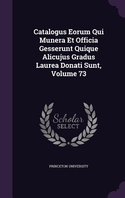 Catalogus Eorum Qui Munera Et Officia Gesserunt Quique Alicujus Gradus Laurea Donati Sunt, Volume 73 - Princeton University (Creator)