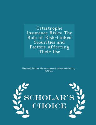 Catastrophe Insurance Risks: The Role of Risk-Linked Securities and Factors Affecting Their Use - Scholar's Choice Edition - United States Government Accountability (Creator)