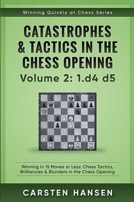Catastrophes & Tactics in the Chess Opening - Volume 2: 1 d4 d5: Winning in 15 Moves or Less: Chess Tactics, Brilliancies & Blunders in the Chess Opening - Hansen, Carsten