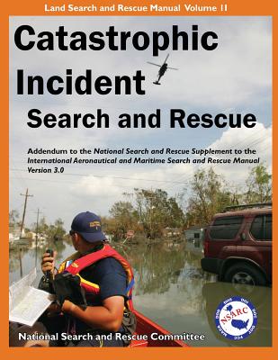 Catastrophic Incident Search and Rescue Addendum: to the National Search and Rescue Supplement to the International Aeronautical and Maritime Search and Rescue Manual Version 3.0 Illustrated - National Search and Rescue Committee