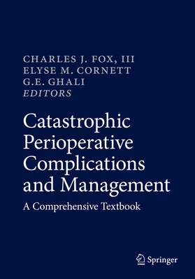 Catastrophic Perioperative Complications and Management: A Comprehensive Textbook - Fox III, Charles J (Editor), and Cornett, Elyse M (Editor), and Ghali, G E (Editor)