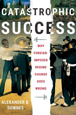 Catastrophic Success: Why Foreign-Imposed Regime Change Goes Wrong - Downes, Alexander B