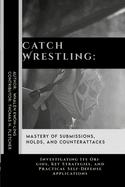 Catch Wrestling: Mastery of Submissions, Holds, and Counterattacks: Investigating Its Origins, Key Strategies, and Practical Self-Defense Applications