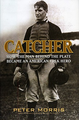 Catcher: How the Man Behind the Plate Became an American Folk Hero - Morris, Peter