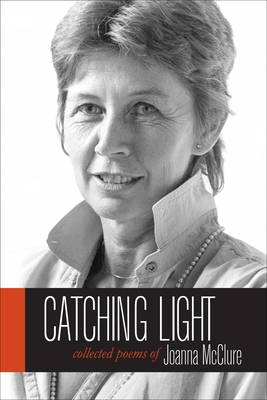 Catching Light: Collected Poems of Joanna McClure - McClure, Joanna, and McClure, Michael (Foreword by), and Wagstaff, Christopher (Introduction by)