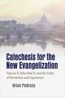 Catechesis for the New Evangelization: Vatican II, John Paul II, and the Unity of Revelation and Experience - Pedraza, Brian