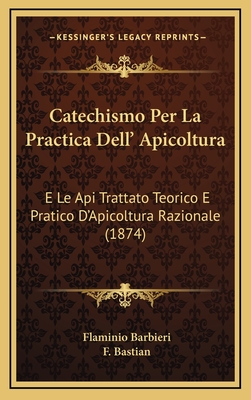 Catechismo Per La Practica Dell' Apicoltura: E Le API Trattato Teorico E Pratico D'Apicoltura Razionale (1874) - Barbieri, Flaminio, and Bastian, F