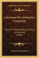 Catecismo de Aritmetica Comercial: Teorica y Practica Para El USO D La Juventud (1851)