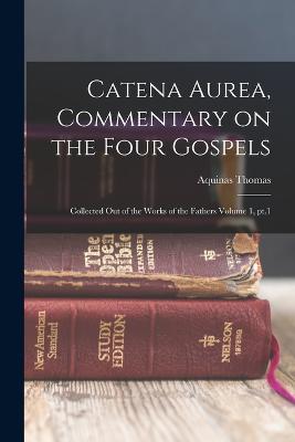 Catena aurea, commentary on the four Gospels; collected out of the works of the Fathers Volume 1, pt.1 - Thomas, Aquinas