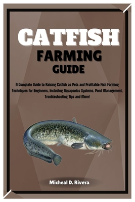 Catfish Farming Guide: A Complete Guide to Raising Catfish as Pets and Profitable Fish Farming Techniques for Beginners, Including Aquaponics Systems, Pond Management, Troubleshooting Tips and More! - D Rivera, Michael