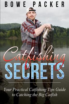 Catfishing Secrets: Your Practical Catfishing Tips Guide to Catching the Big Catfish - Packer, Bowe