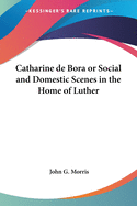 Catharine de Bora or Social and Domestic Scenes in the Home of Luther