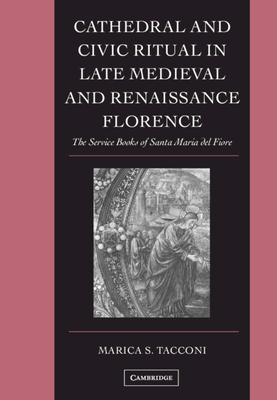 Cathedral and Civic Ritual in Late Medieval and Renaissance Florence: The Service Books of Santa Maria del Fiore - Tacconi, Marica S.