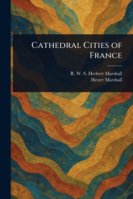Cathedral Cities of France - Marshall, Herbert R W S, and Marshall, Hester