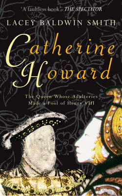 Catherine Howard: The Queen Whose Adulteries Made a Fool of Henry VIII - Baldwin-Smith, Lacey