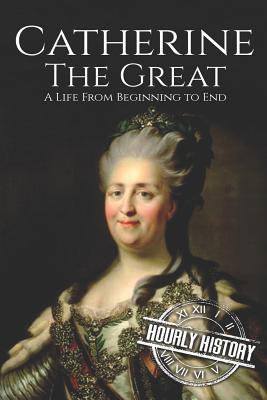 Catherine the Great: A Life From Beginning to End - History, Hourly