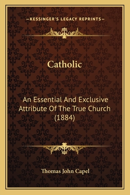 Catholic: An Essential And Exclusive Attribute Of The True Church (1884) - Capel, Thomas John