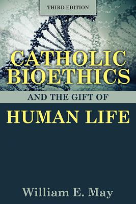 Catholic Bioethics and the Gift of Human Life, Third Edition - May, William E